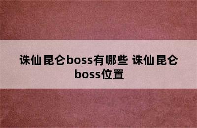 诛仙昆仑boss有哪些 诛仙昆仑boss位置